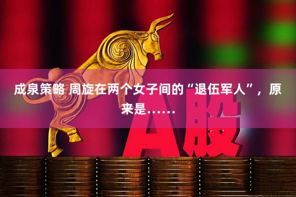 成泉策略 周旋在两个女子间的“退伍军人”，原来是……