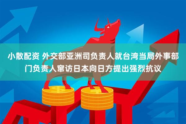 小散配资 外交部亚洲司负责人就台湾当局外事部门负责人窜访日本向日方提出强烈抗议
