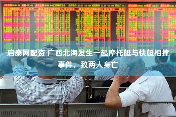 启泰网配资 广西北海发生一起摩托艇与快艇相撞事件，致两人身亡