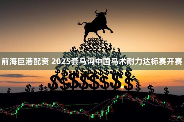 前海巨港配资 2025套马沟中国马术耐力达标赛开赛