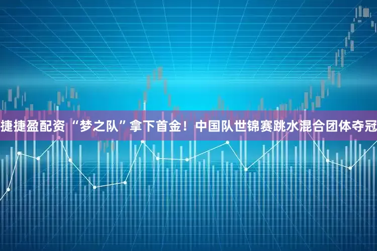 捷捷盈配资 “梦之队”拿下首金！中国队世锦赛跳水混合团体夺冠