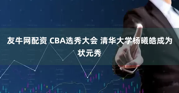 友牛网配资 CBA选秀大会 清华大学杨曦皓成为状元秀