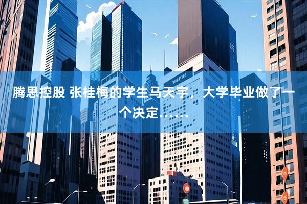 腾思控股 张桂梅的学生马天宇，大学毕业做了一个决定……