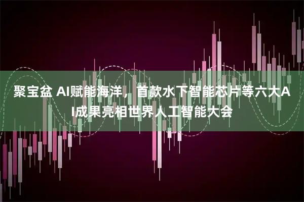 聚宝盆 AI赋能海洋，首款水下智能芯片等六大AI成果亮相世界人工智能大会