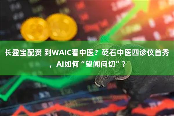 长盈宝配资 到WAIC看中医？砭石中医四诊仪首秀，AI如何“望闻问切”？