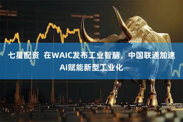 七星配资  在WAIC发布工业智脑，中国联通加速AI赋能新型工业化