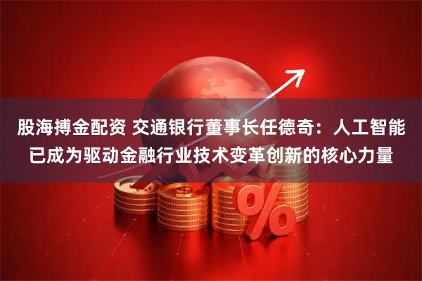 股海搏金配资 交通银行董事长任德奇：人工智能已成为驱动金融行业技术变革创新的核心力量