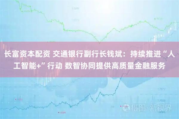 长富资本配资 交通银行副行长钱斌：持续推进“人工智能+”行动 数智协同提供高质量金融服务