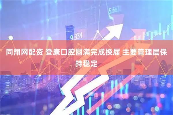 同翔网配资 登康口腔圆满完成换届 主要管理层保持稳定