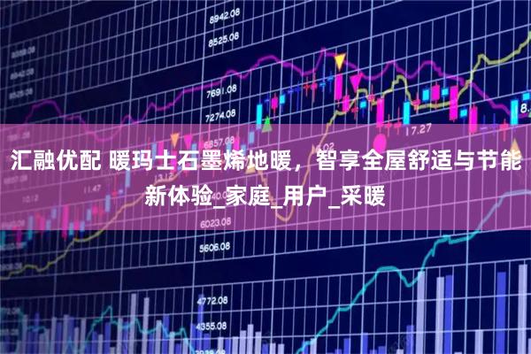 汇融优配 暖玛士石墨烯地暖，智享全屋舒适与节能新体验_家庭_用户_采暖