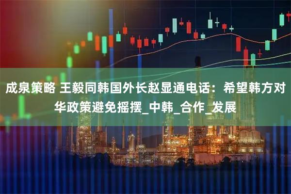 成泉策略 王毅同韩国外长赵显通电话：希望韩方对华政策避免摇摆_中韩_合作_发展