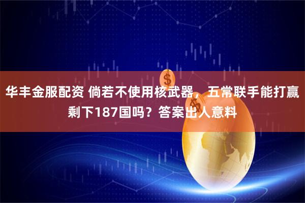 华丰金服配资 倘若不使用核武器，五常联手能打赢剩下187国吗？答案出人意料