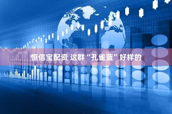 恒信宝配资 这群“孔雀蓝”好样的