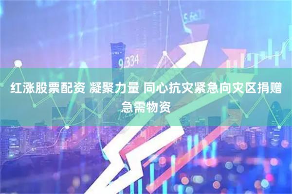 红涨股票配资 凝聚力量 同心抗灾紧急向灾区捐赠急需物资