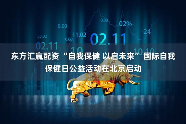 东方汇赢配资 “自我保健 以启未来” 国际自我保健日公益活动在北京启动