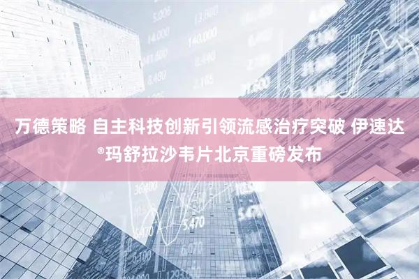 万德策略 自主科技创新引领流感治疗突破 伊速达®玛舒拉沙韦片北京重磅发布
