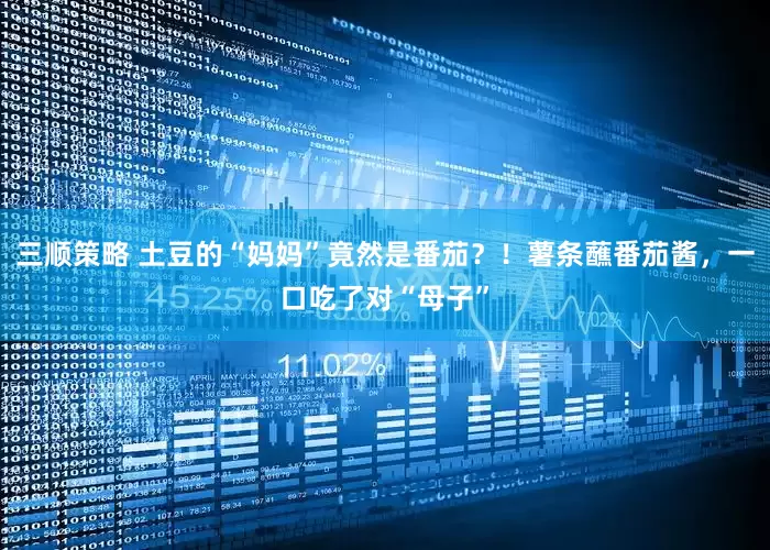 三顺策略 土豆的“妈妈”竟然是番茄？！薯条蘸番茄酱，一口吃了对“母子”