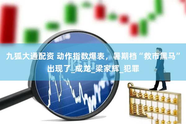 九狐大通配资 动作指数爆表，暑期档“救市黑马”出现了_成龙_梁家辉_犯罪