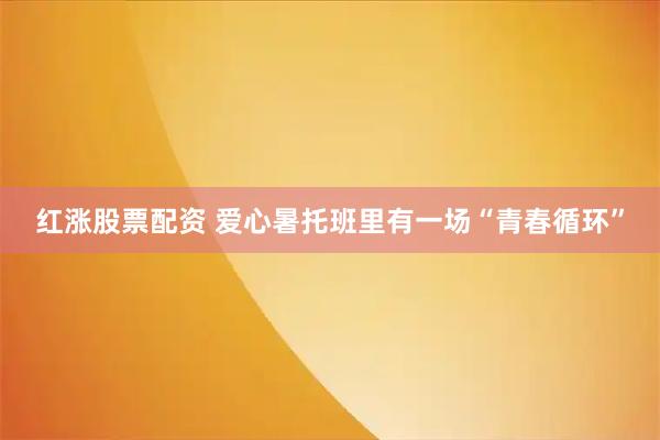 红涨股票配资 爱心暑托班里有一场“青春循环”