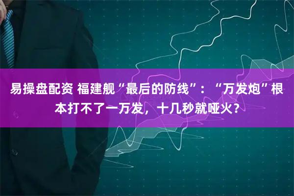 易操盘配资 福建舰“最后的防线”：“万发炮”根本打不了一万发，十几秒就哑火？
