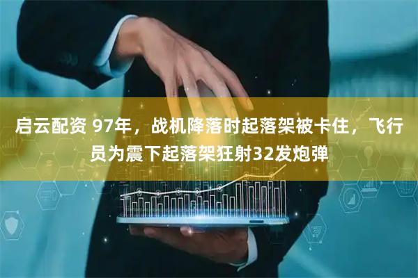 启云配资 97年，战机降落时起落架被卡住，飞行员为震下起落架狂射32发炮弹