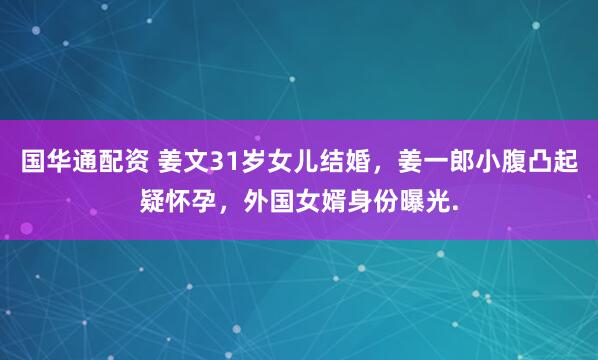 国华通配资 姜文31岁女儿结婚，姜一郎小腹凸起疑怀孕，外国女婿身份曝光.