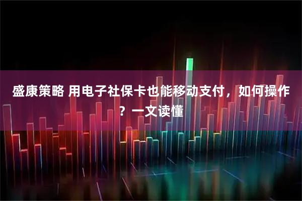 盛康策略 用电子社保卡也能移动支付，如何操作？一文读懂