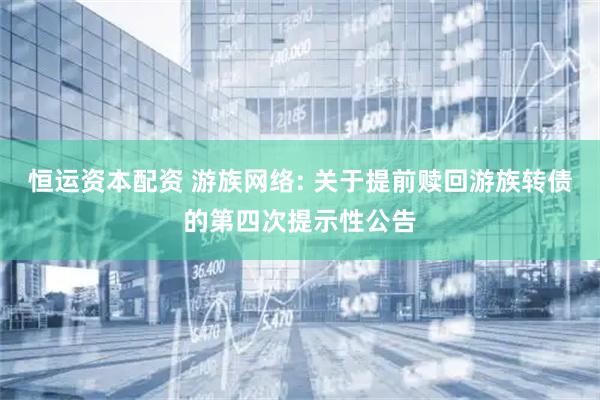 恒运资本配资 游族网络: 关于提前赎回游族转债的第四次提示性公告