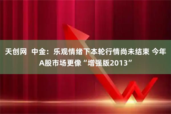 天创网  中金：乐观情绪下本轮行情尚未结束 今年A股市场更像“增强版2013”