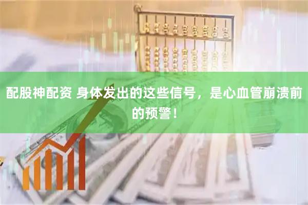 配股神配资 身体发出的这些信号，是心血管崩溃前的预警！