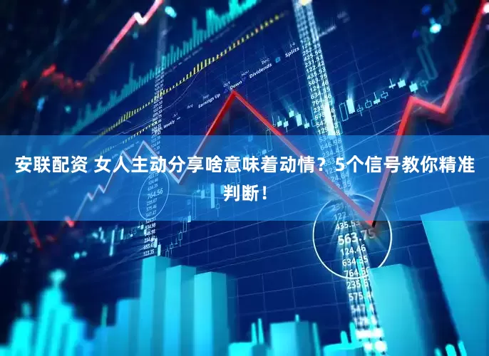 安联配资 女人主动分享啥意味着动情？5个信号教你精准判断！