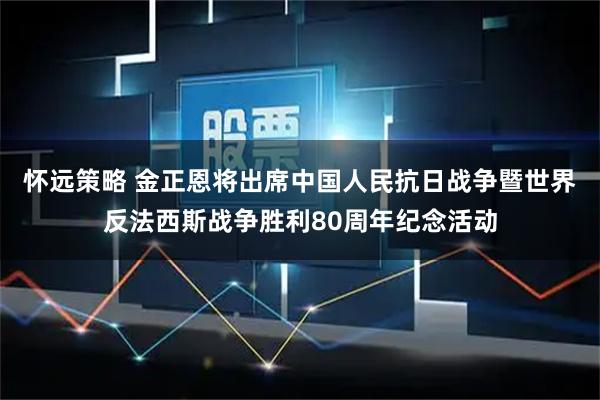 怀远策略 金正恩将出席中国人民抗日战争暨世界反法西斯战争胜利80周年纪念活动
