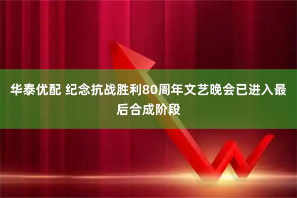 华泰优配 纪念抗战胜利80周年文艺晚会已进入最后合成阶段