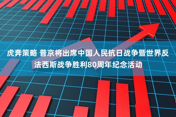 虎奔策略 普京将出席中国人民抗日战争暨世界反法西斯战争胜利80周年纪念活动