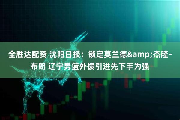 全胜达配资 沈阳日报：锁定莫兰德&杰隆-布朗 辽宁男篮外援引进先下手为强