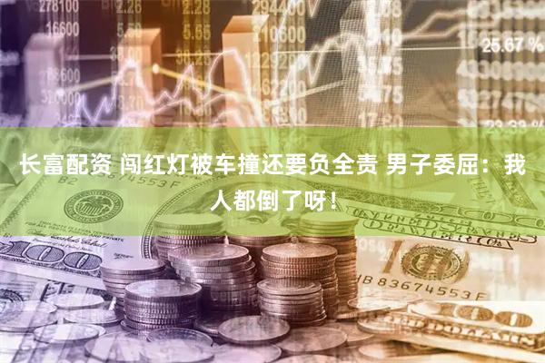 长富配资 闯红灯被车撞还要负全责 男子委屈：我人都倒了呀！
