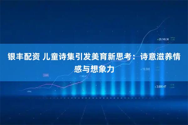 银丰配资 儿童诗集引发美育新思考：诗意滋养情感与想象力