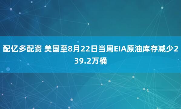 配亿多配资 美国至8月22日当周EIA原油库存减少239.2万桶