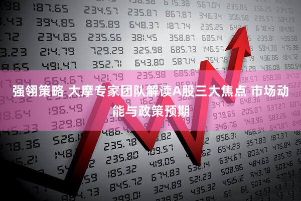 强翎策略 大摩专家团队解读A股三大焦点 市场动能与政策预期