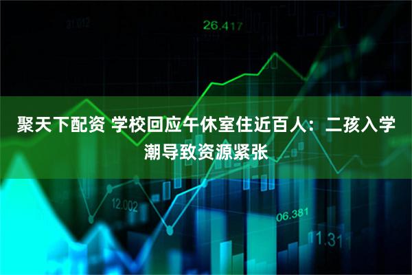 聚天下配资 学校回应午休室住近百人：二孩入学潮导致资源紧张