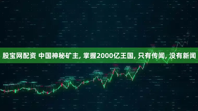 股宝网配资 中国神秘矿主, 掌握2000亿王国, 只有传闻, 没有新闻