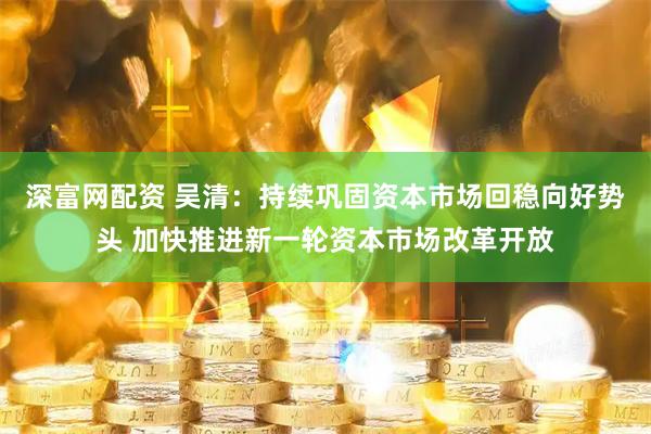 深富网配资 吴清：持续巩固资本市场回稳向好势头 加快推进新一轮资本市场改革开放