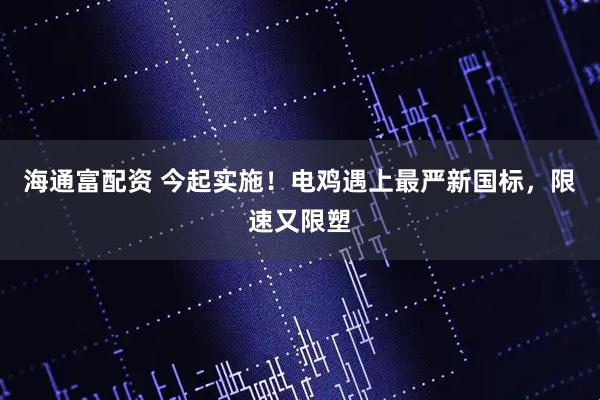 海通富配资 今起实施！电鸡遇上最严新国标，限速又限塑