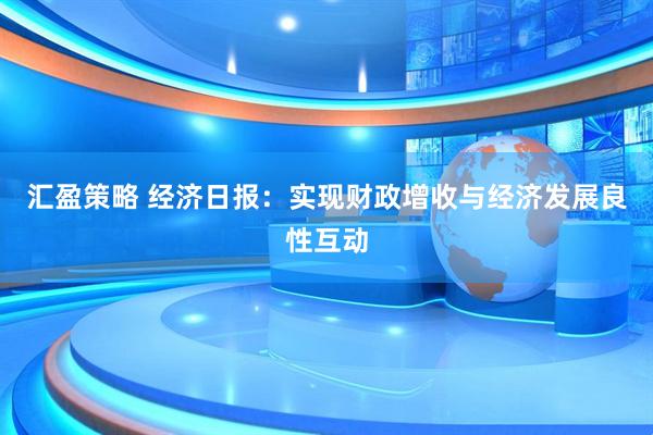 汇盈策略 经济日报：实现财政增收与经济发展良性互动