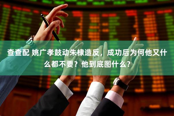 查查配 姚广孝鼓动朱棣造反，成功后为何他又什么都不要？他到底图什么？