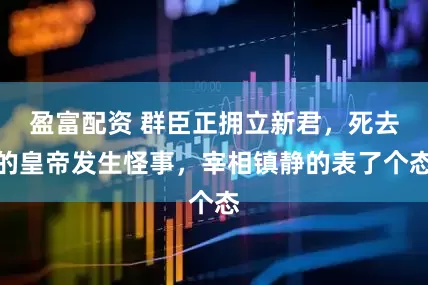盈富配资 群臣正拥立新君，死去的皇帝发生怪事，宰相镇静的表了个态