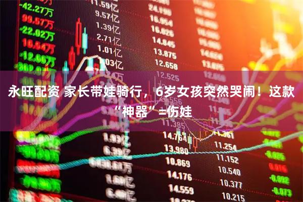 永旺配资 家长带娃骑行，6岁女孩突然哭闹！这款“神器”=伤娃