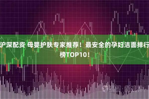 沪深配资 母婴护肤专家推荐！最安全的孕妇洁面排行榜TOP10！