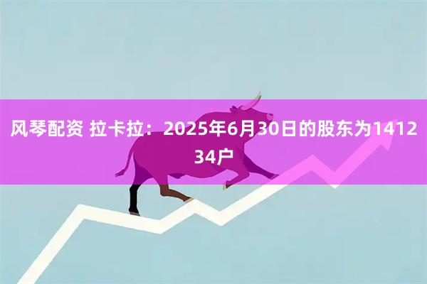 风琴配资 拉卡拉：2025年6月30日的股东为141234户