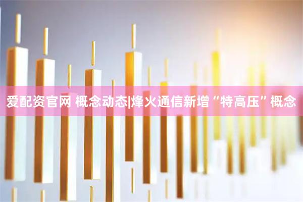 爱配资官网 概念动态|烽火通信新增“特高压”概念